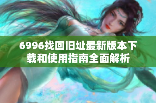 6996找回旧址最新版本下载和使用指南全面解析