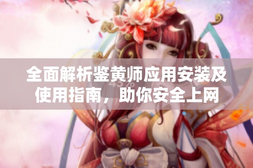 全面解析鉴黄师应用安装及使用指南，助你安全上网