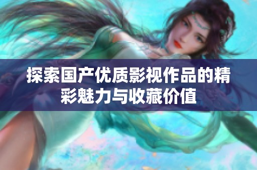 探索国产优质影视作品的精彩魅力与收藏价值