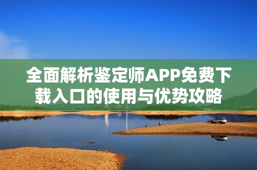 全面解析鉴定师APP免费下载入口的使用与优势攻略