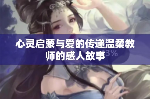 心灵启蒙与爱的传递温柔教师的感人故事
