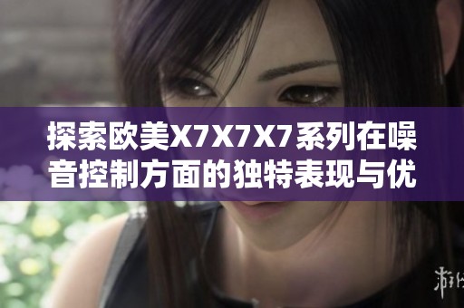 探索欧美X7X7X7系列在噪音控制方面的独特表现与优势