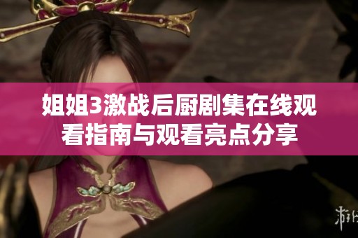 姐姐3激战后厨剧集在线观看指南与观看亮点分享