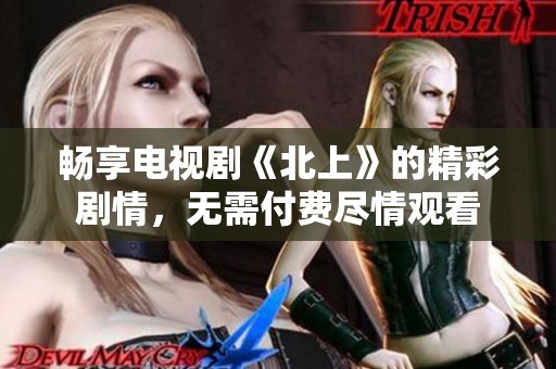 畅享电视剧《北上》的精彩剧情，无需付费尽情观看