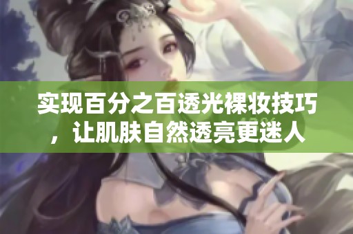 实现百分之百透光裸妆技巧，让肌肤自然透亮更迷人