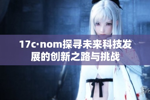 17c·nom探寻未来科技发展的创新之路与挑战