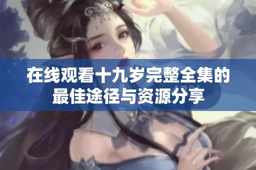 在线观看十九岁完整全集的最佳途径与资源分享