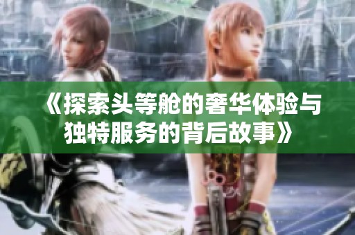 《探索头等舱的奢华体验与独特服务的背后故事》