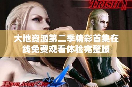 大地资源第二季精彩首集在线免费观看体验完整版