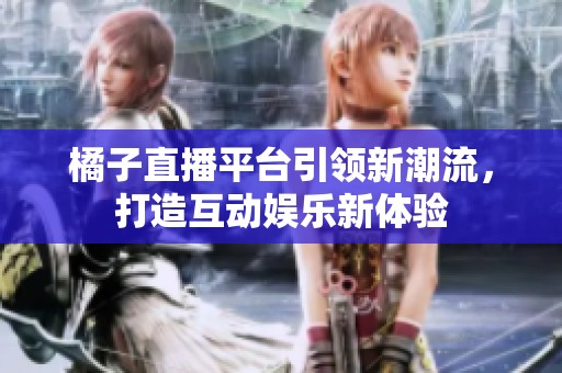 橘子直播平台引领新潮流，打造互动娱乐新体验