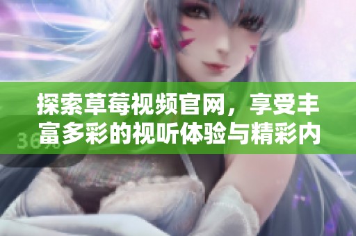 探索草莓视频官网，享受丰富多彩的视听体验与精彩内容