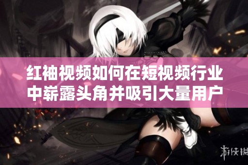 红袖视频如何在短视频行业中崭露头角并吸引大量用户