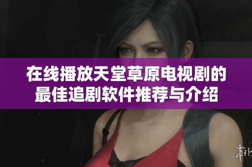 在线播放天堂草原电视剧的最佳追剧软件推荐与介绍
