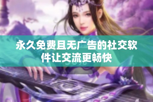 永久免费且无广告的社交软件让交流更畅快