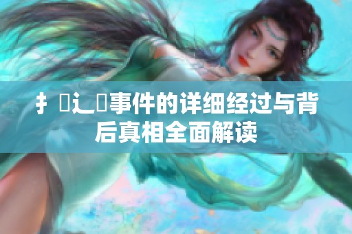 扌喿辶畐事件的详细经过与背后真相全面解读