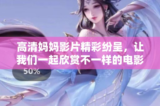 高清妈妈影片精彩纷呈，让我们一起欣赏不一样的电影体验吧