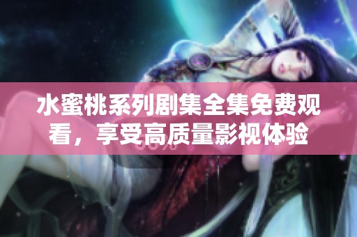 水蜜桃系列剧集全集免费观看，享受高质量影视体验