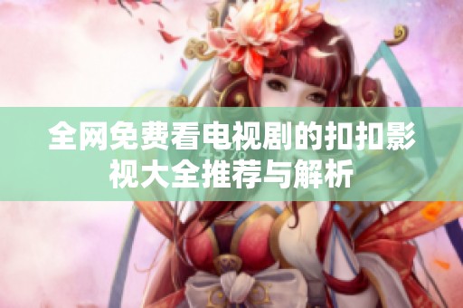 全网免费看电视剧的扣扣影视大全推荐与解析