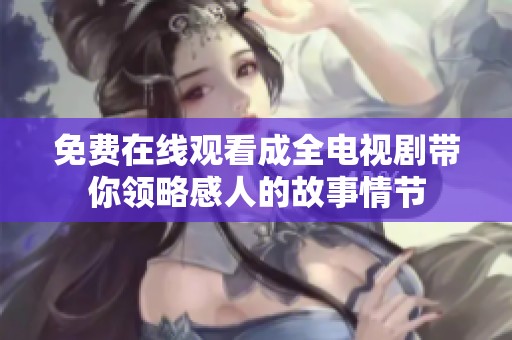免费在线观看成全电视剧带你领略感人的故事情节
