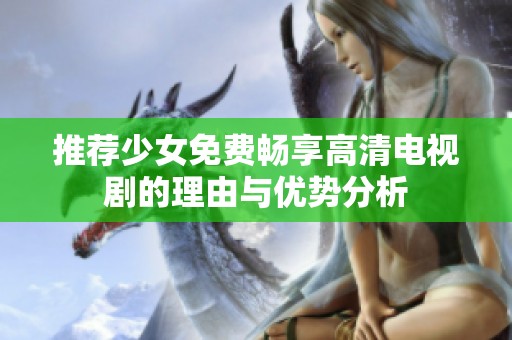 推荐少女免费畅享高清电视剧的理由与优势分析