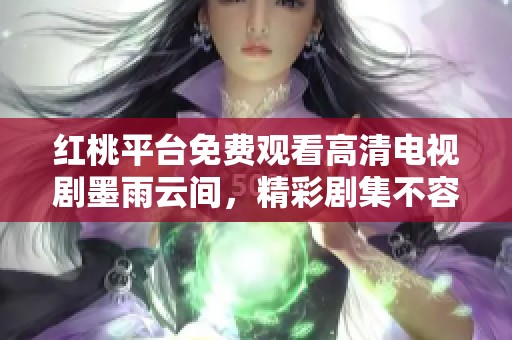 红桃平台免费观看高清电视剧墨雨云间，精彩剧集不容错过