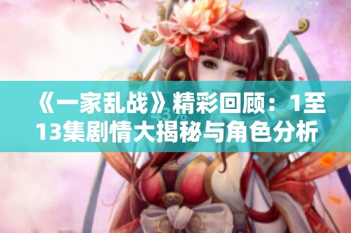 《一家乱战》精彩回顾：1至13集剧情大揭秘与角色分析