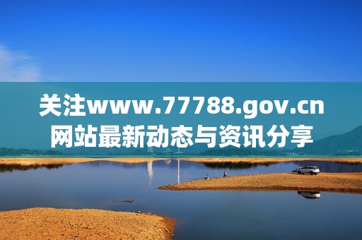 关注www.77788.gov.cn网站最新动态与资讯分享