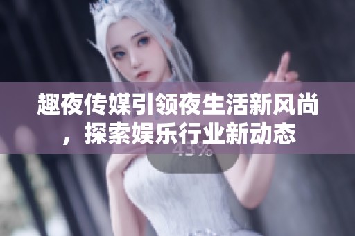 趣夜传媒引领夜生活新风尚，探索娱乐行业新动态