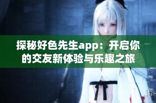 探秘好色先生app：开启你的交友新体验与乐趣之旅