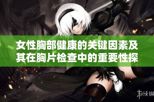 女性胸部健康的关键因素及其在胸片检查中的重要性探讨
