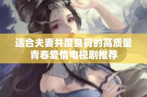 适合夫妻共度良宵的高质量青春爱情电视剧推荐