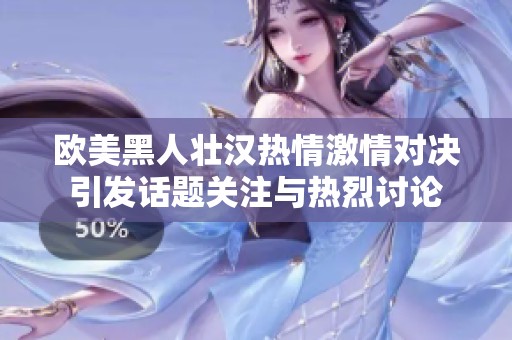 欧美黑人壮汉热情激情对决引发话题关注与热烈讨论