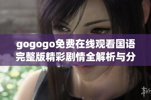 gogogo免费在线观看国语完整版精彩剧情全解析与分享