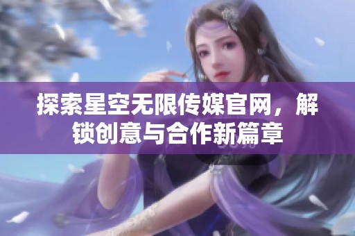 探索星空无限传媒官网，解锁创意与合作新篇章