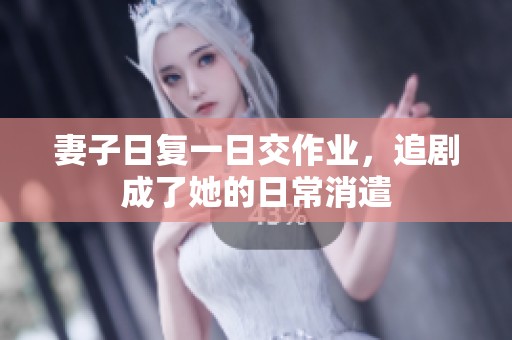 妻子日复一日交作业，追剧成了她的日常消遣
