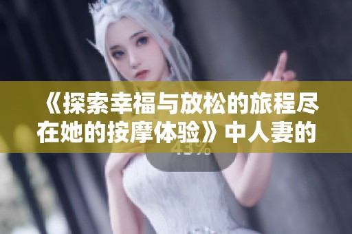 《探索幸福与放松的旅程尽在她的按摩体验》中人妻的故事》