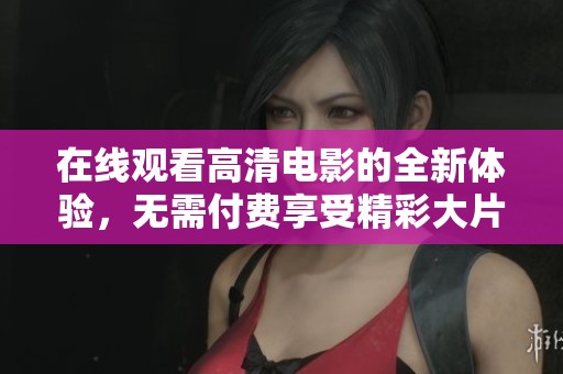 在线观看高清电影的全新体验，无需付费享受精彩大片