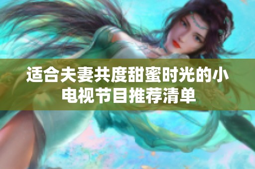适合夫妻共度甜蜜时光的小电视节目推荐清单