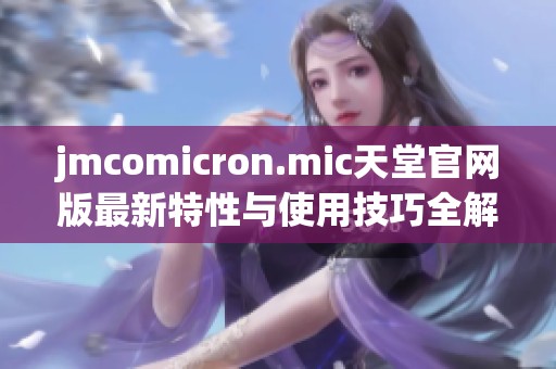 jmcomicron.mic天堂官网版最新特性与使用技巧全解析