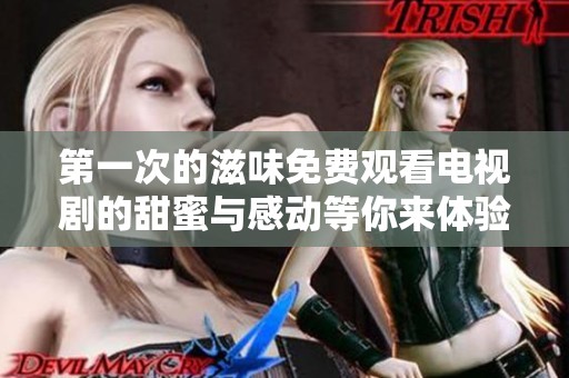 第一次的滋味免费观看电视剧的甜蜜与感动等你来体验