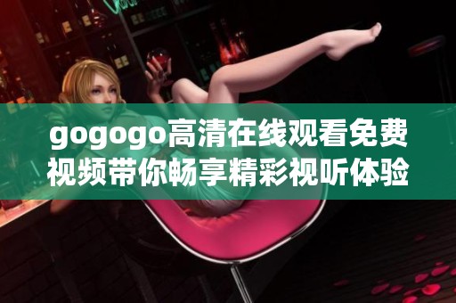 gogogo高清在线观看免费视频带你畅享精彩视听体验一网打尽