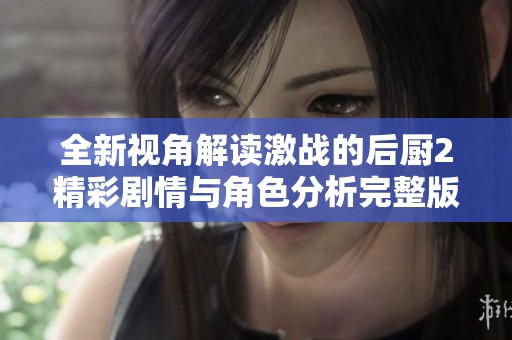 全新视角解读激战的后厨2精彩剧情与角色分析完整版在线看