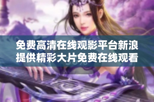 免费高清在线观影平台新浪提供精彩大片免费在线观看服务