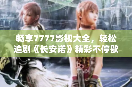 畅享7777影视大全，轻松追剧《长安诺》精彩不停歇