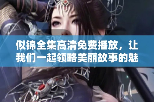 似锦全集高清免费播放，让我们一起领略美丽故事的魅力与情感