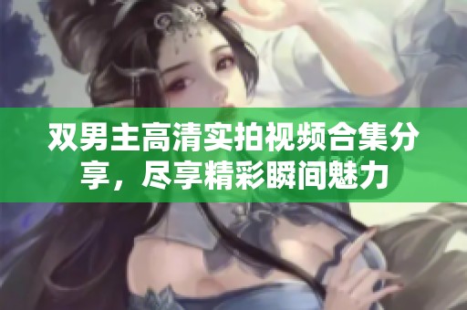 双男主高清实拍视频合集分享，尽享精彩瞬间魅力