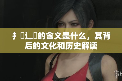扌喿辶畐的含义是什么，其背后的文化和历史解读