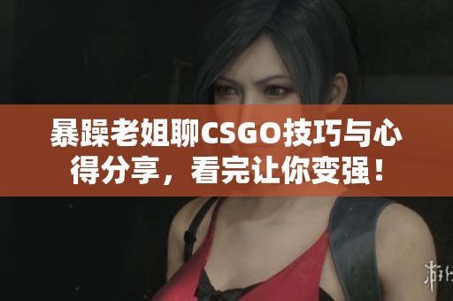 暴躁老姐聊CSGO技巧与心得分享，看完让你变强！