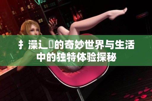 扌澡辶畐的奇妙世界与生活中的独特体验探秘