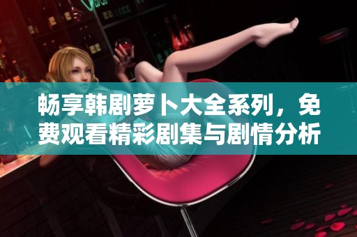 畅享韩剧萝卜大全系列，免费观看精彩剧集与剧情分析